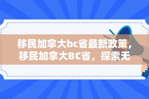 移民加拿大bc省最新政策，移民加拿大BC省，探索无限可能的崭新旅程