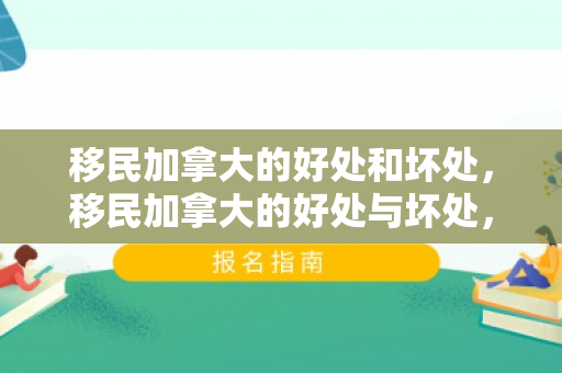 移民加拿大的好处和坏处，移民加拿大的好处与坏处，深度解析