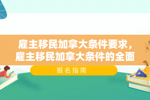 雇主移民加拿大条件要求，雇主移民加拿大条件的全面解析