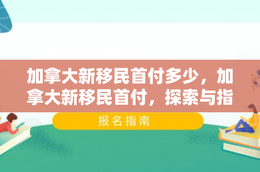 加拿大新移民首付多少，加拿大新移民首付，探索与指南