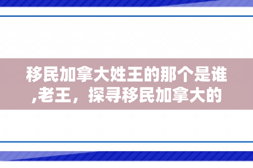 移民加拿大姓王的那个是谁,老王，探寻移民加拿大的王姓人物——老王的故事