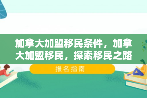 加拿大加盟移民条件，加拿大加盟移民，探索移民之路的机遇与挑战