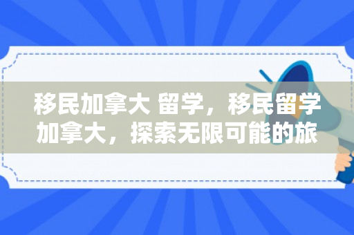 移民加拿大 留学，移民留学加拿大，探索无限可能的旅程