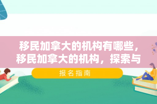 移民加拿大的机构有哪些，移民加拿大的机构，探索与解析