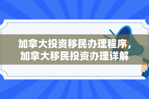 加拿大投资移民办理程序，加拿大移民投资办理详解