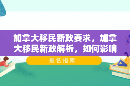 加拿大移民新政要求，加拿大移民新政解析，如何影响未来移民走向