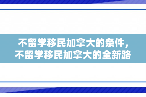 不留学移民加拿大的条件，不留学移民加拿大的全新路径与机遇