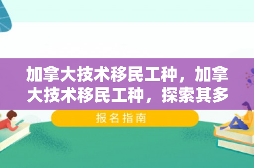 加拿大技术移民工种，加拿大技术移民工种，探索其多元与优势