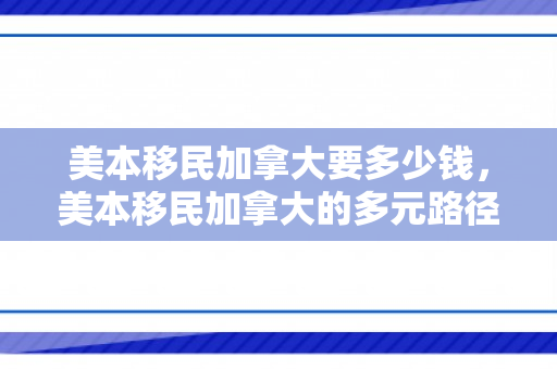 美本移民加拿大要多少钱，美本移民加拿大的多元路径与深层动因