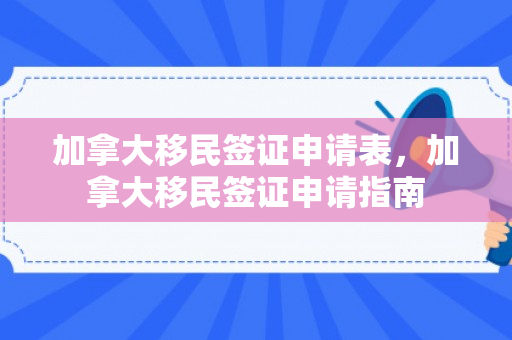 加拿大移民签证申请表，加拿大移民签证申请指南