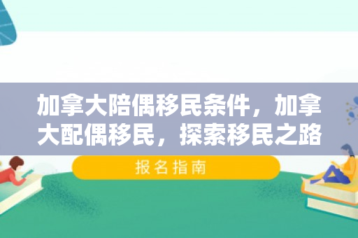 加拿大陪偶移民条件，加拿大配偶移民，探索移民之路的温馨伴侣