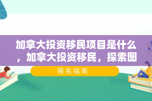 加拿大投资移民项目是什么，加拿大投资移民，探索图片背后的故事