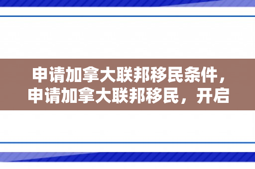 申请加拿大联邦移民条件，申请加拿大联邦移民，开启全新的生活篇章