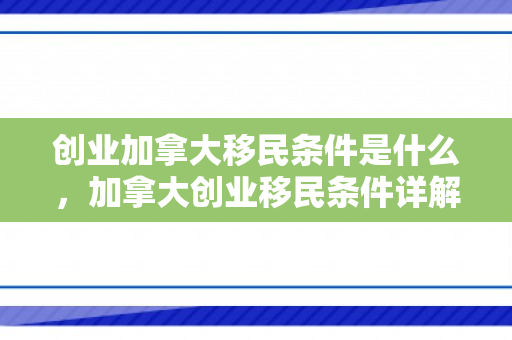 创业加拿大移民条件是什么，加拿大创业移民条件详解