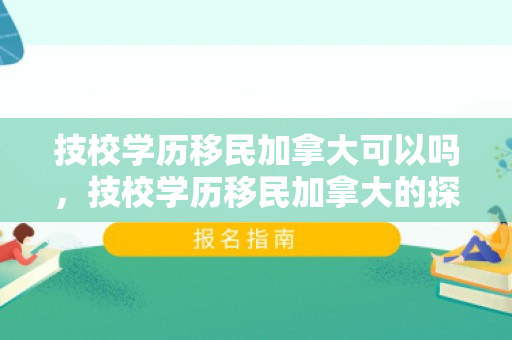 技校学历移民加拿大可以吗，技校学历移民加拿大的探索与实践