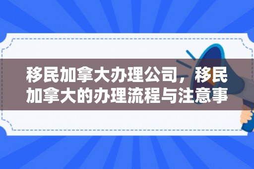 移民加拿大办理公司，移民加拿大的办理流程与注意事项