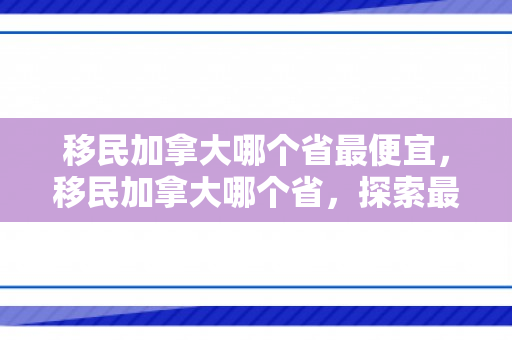 移民加拿大哪个省最便宜，移民加拿大哪个省，探索最佳移民目的地