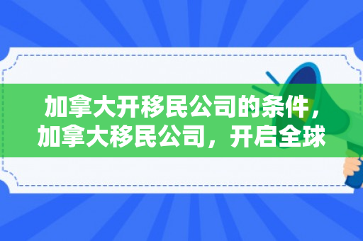 加拿大开移民公司的条件，加拿大移民公司，开启全球移民新篇章
