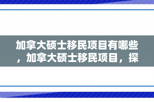 加拿大硕士移民项目有哪些，加拿大硕士移民项目，探索与机遇