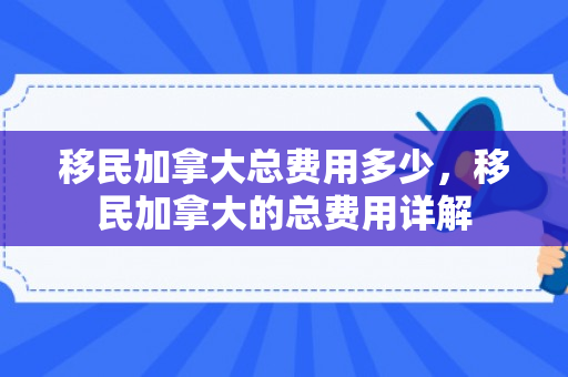 移民加拿大总费用多少，移民加拿大的总费用详解