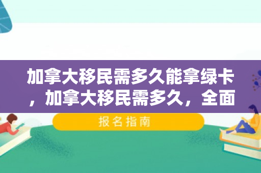 加拿大移民需多久能拿绿卡，加拿大移民需多久，全面解读移民流程和时长