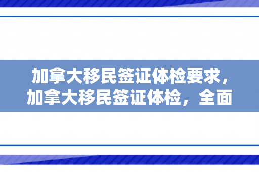 加拿大移民签证体检要求，加拿大移民签证体检，全面了解与准备