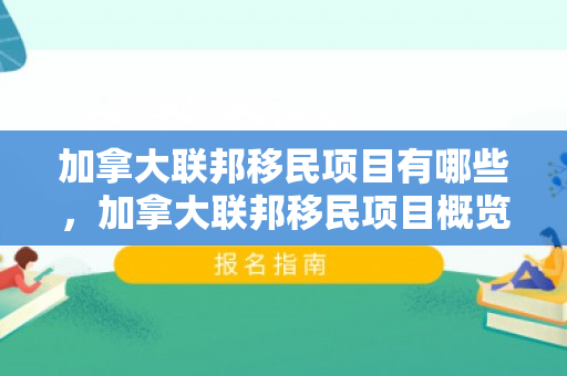 加拿大联邦移民项目有哪些，加拿大联邦移民项目概览