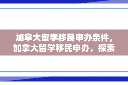 加拿大留学移民申办条件，加拿大留学移民申办，探索双重机遇之路