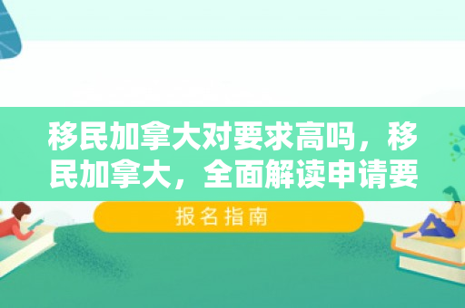 移民加拿大对要求高吗，移民加拿大，全面解读申请要求与路径