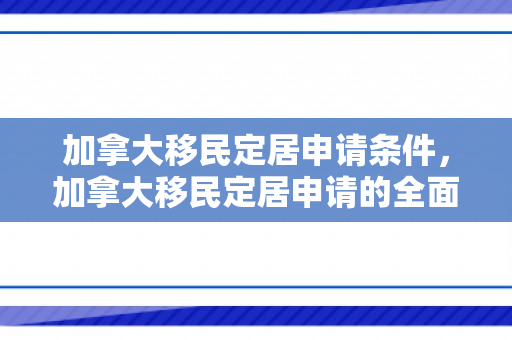 加拿大移民定居申请条件，加拿大移民定居申请的全面解析