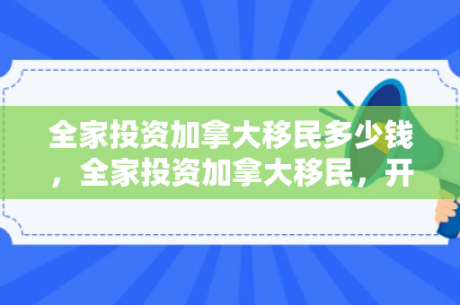 全家投资加拿大移民多少钱，全家投资加拿大移民，开启全新生活篇章