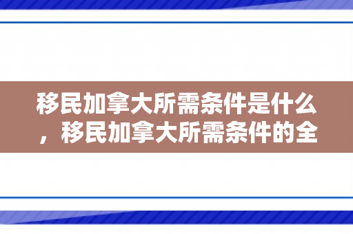 移民加拿大所需条件是什么，移民加拿大所需条件的全面解析