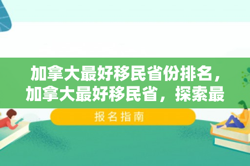 加拿大最好移民省份排名，加拿大最好移民省，探索最佳移民目的地