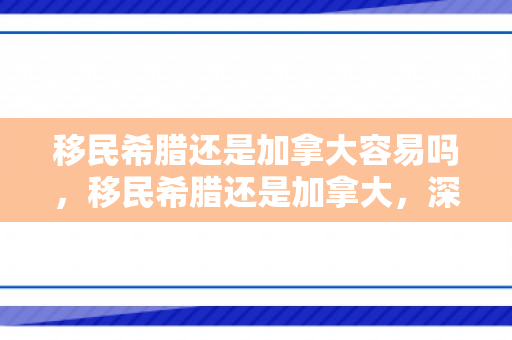 移民希腊还是加拿大容易吗，移民希腊还是加拿大，深度对比与选择建议