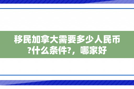 移民加拿大需要多少人民币?什么条件?，哪家好