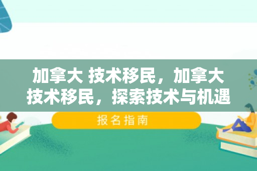 加拿大 技术移民，加拿大技术移民，探索技术与机遇的交汇点