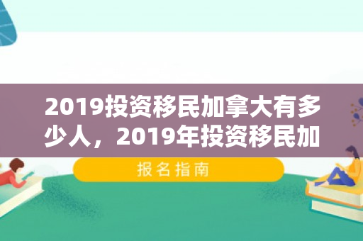 2019投资移民加拿大有多少人，2019年投资移民加拿大的全新视角