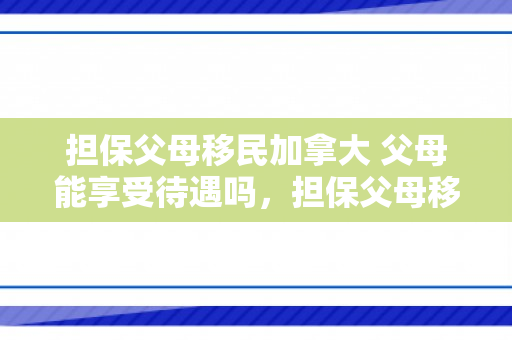 担保父母移民加拿大 父母能享受待遇吗，担保父母移民加拿大的全面解析
