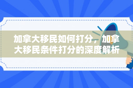 加拿大移民如何打分，加拿大移民条件打分的深度解析