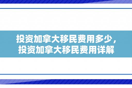 投资加拿大移民费用多少，投资加拿大移民费用详解