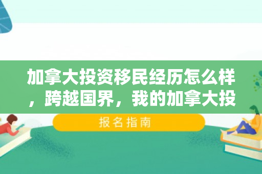 加拿大投资移民经历怎么样，跨越国界，我的加拿大投资移民经历