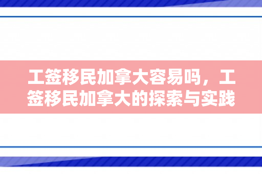 工签移民加拿大容易吗，工签移民加拿大的探索与实践