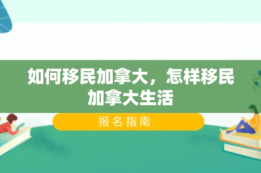 如何移民加拿大，怎样移民加拿大生活