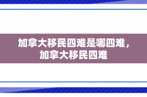 加拿大移民四难是哪四难，加拿大移民四难