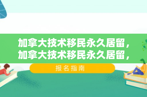 加拿大技术移民永久居留，加拿大技术移民永久居留，探索与机遇