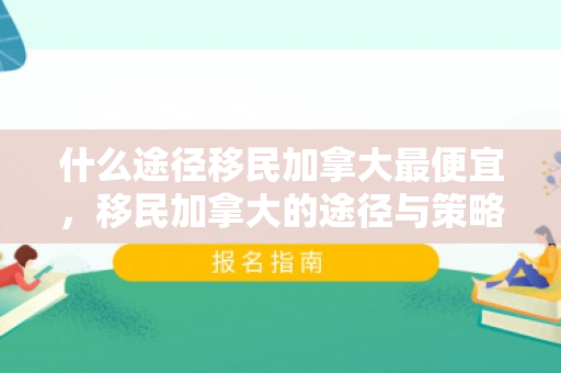 什么途径移民加拿大最便宜，移民加拿大的途径与策略解析