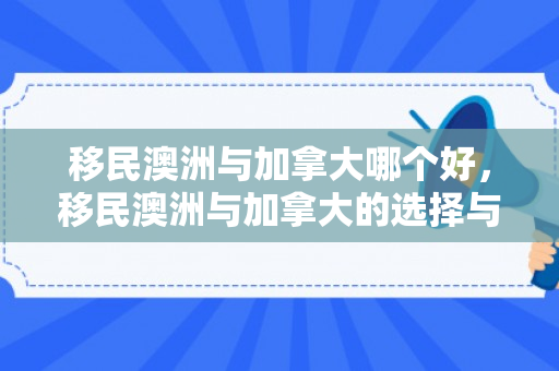 移民澳洲与加拿大哪个好，移民澳洲与加拿大的选择与体验