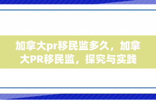 加拿大pr移民监多久，加拿大PR移民监，探究与实践