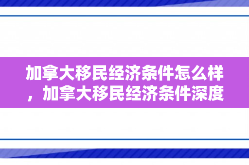 加拿大移民经济条件怎么样，加拿大移民经济条件深度解析