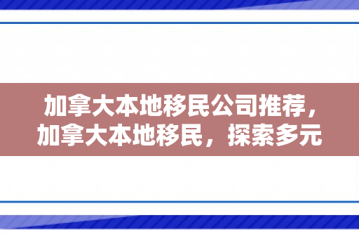 加拿大本地移民公司推荐，加拿大本地移民，探索多元文化的融合之路
